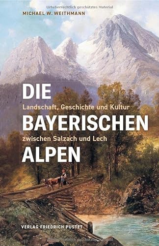 Die Bayerischen Alpen : Landschaft, Geschichte und Kultur zwischen Salzach und Lech - Michael W. Weithmann