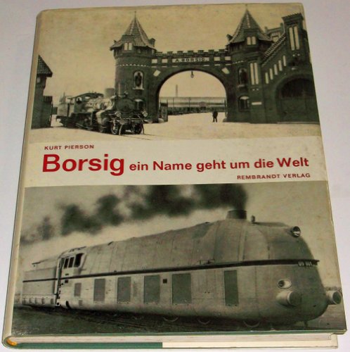 Borsig, ein Name geht um die Welt : Die Geschichte des Hauses Borsig und seiner Lokomotiven. - Pierson, Kurt