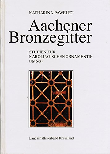 Aachener Bronzegitter : Studien zur karolingischen Ornamentik um 800. Katharina Pawelec. [Landschaftsverband Rheinland] / Bonner Beiträge zur Kunstwissenschaft ; Bd. 12 - Pawelec, Katharina (Verfasser)