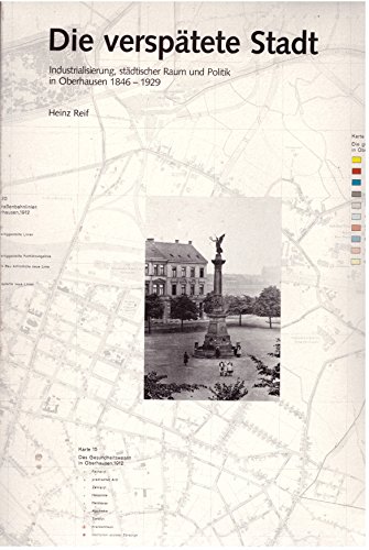 Die verspaÌˆtete Stadt: Industrialisierung, staÌˆdtischer Raum und Politik in Oberhausen 1846 - 1929 (Schriften / Landschaftsverband Rheinland, Rheinisches Industriemuseum) (German Edition) (9783792713167) by Reif, Heinz