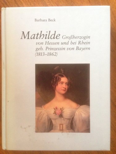 Mathilde, Grossherzogin von Hessen und bei Rhein geb. Prinzessin von Bayern (1813-1862). Mittlerin zwischen München und Darmstadt - Barbara Beck
