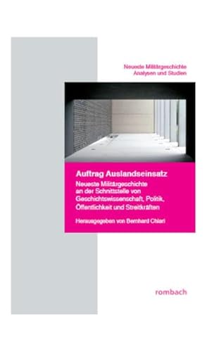 Auftrag Auslandseinsatz: Neueste Militärgeschichte an der Schnittstelle von Geschichtswissenschaft, Politik, Öffentlichkeit und Streitkräften - Bernhard Chiari