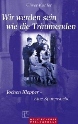 Wir werden sein wie die Träumenden: Jochen Klepper - Eine Spurensuche Jochen Klepper - eine Spurensuche - Kohler, Oliver, Rüdiger Görner und Chaim Noll