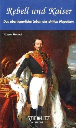 Rebell und Kaiser Das abenteuerliche Leben des dritten Napoleon