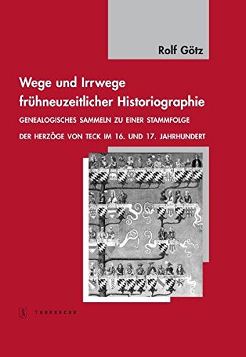Wege und Irrwege frühneuzeitlicher Historiographie : Genealogisches Sammeln zu einer Stammfolge der Herzöge von Teck im 16. und 17. Jahrhundert - Rolf Götz