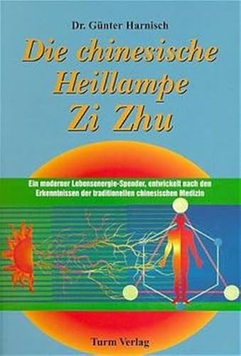 Die chinesische Heillampe Zi Zhu. Ein moderner Lebensenergie-Spender, entwickelt nach den Erkenntnissen der traditionellen chinesischen Medizin - Harnisch, Günter