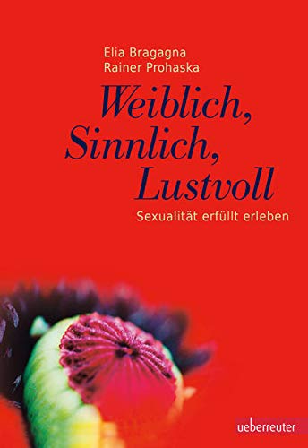 Weiblich, sinnlich, lustvoll: Sexualität erfüllt erleben - Bragagna, Elia, Prohaska, Rainer