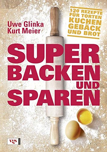Super backen und sparen: 120 Rezepte für Torten, Kuchen, Gebäck und Brot - Uwe Glinka