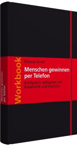 Workbook Menschen gewinnen per Telefon: Erfolgreich verkaufen mit Kreativität und Intuition - Arndt, Roland
