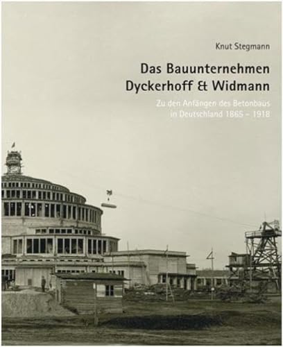 Das Bauunternehmen Dyckerhoff & Widmann : Zu den Anfängen des Betonbaus in Deutschland 1865-1918 - Knut Stegmann