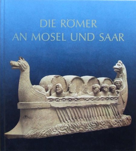 Die Römer an Mosel und Saar. Zeugnisse der Römerzeit in Lothringen, in Luxemburg, im Raum Trier u...