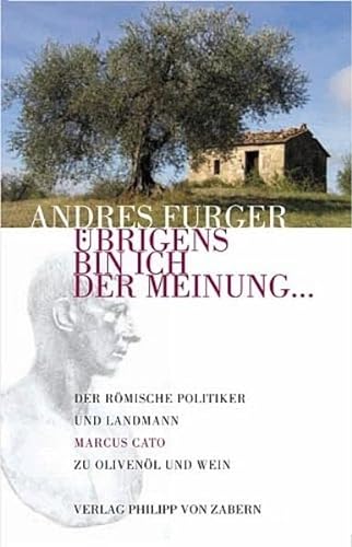 Übrigens bin ich der Meinung.: Der römische Politiker und Landmann Marcus Cato zu Olivenöl und Wein - Andres Furger