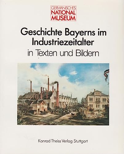 Geschichte Bayerns im Industriezeitalter in Texten und Bildern. Wissenschaftliche Beibände zum Anzeiger des Germanischen Nationalmuseums ; 7. - Deneke, Bernward