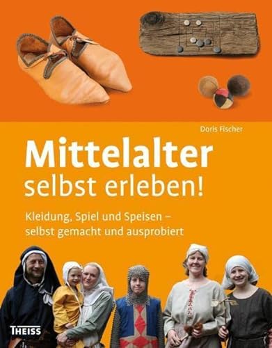 Mittelalter selbst erleben!: Kleidung, Spiel und Speisen - selbst gemacht und ausprobiert - Doris Fischer