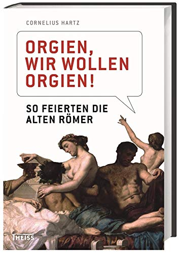 Orgien, wir wollen Orgien!: So feierten die alten Römer So feierten die alten Römer - Hartz, Cornelius