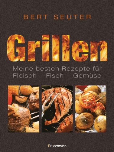 Grillen Meine besten Rezepte für Fisch - Fleisch - Gemüse - Bert, Hrsg.: Seuter