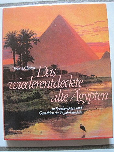 Das wiederentdeckte Alte Ägypten : in Reiseberichten und Gemälden des 19. Jahrhunderts Peter A. Clayton. [Ins Dt. übertr. von Joachim Rehork] - Clayton, Peter A. (Herausgeber)