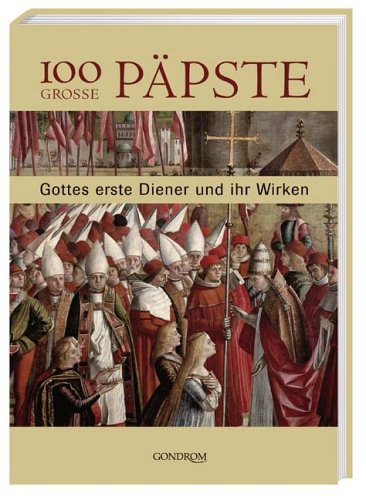 100 grosse Päpste : Gottes erste Diener und ihr Wirken