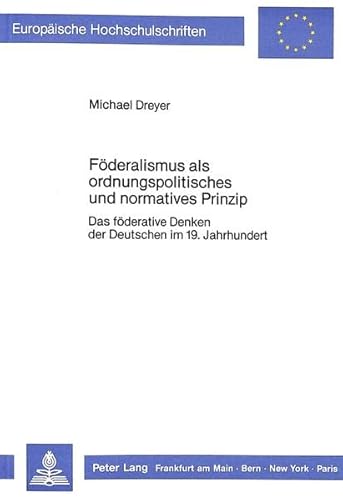 FÃ¶deralismus als ordnungspolitisches und normatives Prinzip: Das fÃ¶derative Denken der Deutschen im 19. Jahrhundert (EuropÃ¤ische Hochschulschriften / ... Universitaires EuropÃ©ennes) (German Edition) (9783820401677) by Dreyer, Michael