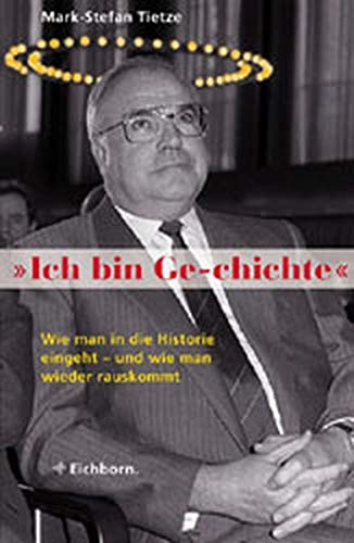 Ich bin Ge-chichte: Helmut Kohl: Wie man in die Historie eingeht - und wie man wieder herauskommt Tietze, Mark-Stefan - Tietze, Mark-Stefan