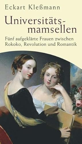 Universitätsmamsellen. Fünf aufgeklärte Frauen zwischen Rokoko, Revolution und Romantik