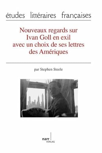 Nouveaux regards sur Ivan Goll en exil avec un choix de ses lettres des Amériques - Stephen Steele