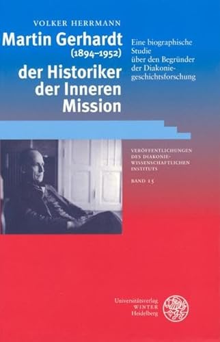 Martin Gerhardt (1894-1952) - der Historiker der Inneren Mission: Eine biographische Studie über den Begründer der Diakoniegeschichtsforschung - Herrmann, Volker