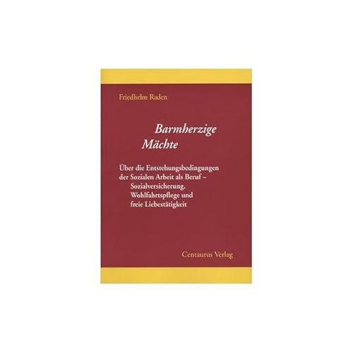 Barmherzige Mächte Über die Entstehungsbedingungen der Sozialen Arbeit als Beruf - Sozialversicherung, Wohlfahrtspflege und freie Liebestätigkeit - Raden, Friedhelm