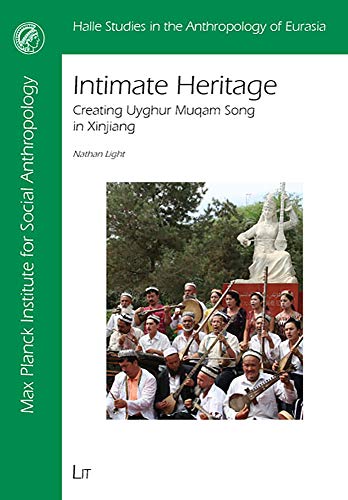 Intimate Heritage: Creating Uyghur Muqam Song in Xinjiang (Halle Studies in the Anthropology of Eurasia) - Nathan Light