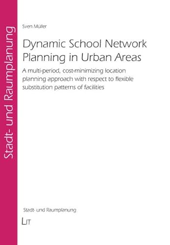 Dynamic School Network Planning in Urban Areas: A Multi-Period, Cost-Minimizing Location Planning Approach with Respect to Flexible Substitution Patte . Spatial Planning / Stadt- Und Raumplanung)