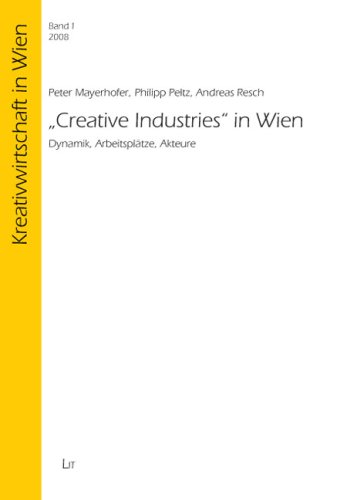 Creative Industries in Wien Dynamik, Arbeitsplätze, Akteure - Mayerhofer, Peter, Philipp Peitz und Andreas Resch
