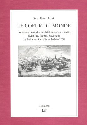 Le coeur du monde - Frankreich und die norditalienischen Staaten (Mantua, Parma, Savoyen) im Zeitalter Richelieus 1624-1635 - Externbrink, Sven