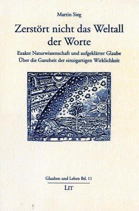 Zerstört nicht das Weltall der Worte. Exakte Naturwissenschaft und aufgeklärter Glaube. Über die ...