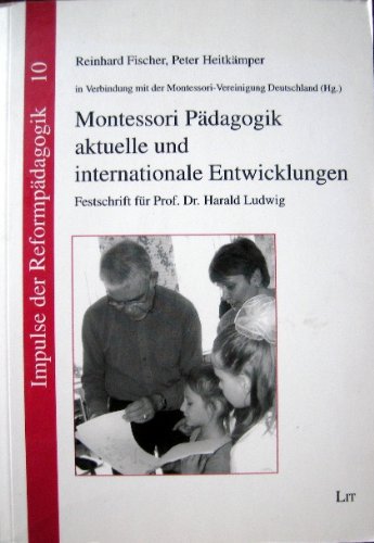 Montessori Pädagogik: aktuelle und internationale Entwicklungen: Festschrift für Prof. Dr. Harald Ludwig, herausgegeben in Verbindung mit der Montessori-Vereinigung Deutschland e.V.