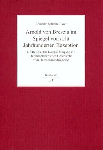 Arnold von Brescia im Spiegel von acht Jahrhunderten Rezeption : ein Beispiel für Europas Umgang mit der mittelalterlichen Geschichte vom Humanismus bis heute. Band 74 aus der Reihe 