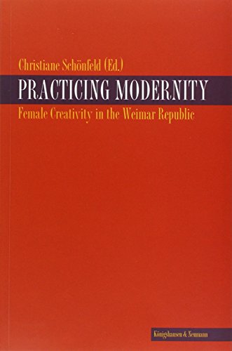 Practicing Modernity: Female Creativity in the Weimarer Republik - Christiane Schönfeld