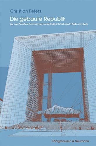 Die gebaute Republik: Zur umkÃ¤mpften Ordnung der Hauptstadtarchitekturen in Berlin und Paris (9783826045431) by Peters, Christian