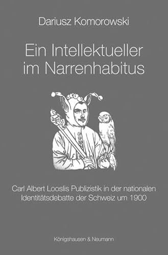 Ein Intellektueller im Narrenhabitus. Carl Albert Looslis Publizistik in der nationalen Identitätsdebatte der Schweiz um 1900. - Komorowski, Dariusz