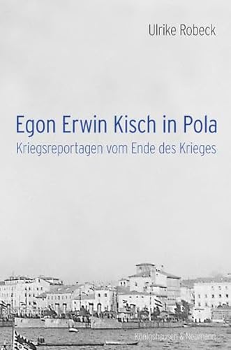 Egon Erwin Kisch in Pola Kriegsreportagen vom Ende des Krieges - Robeck, Ulrike