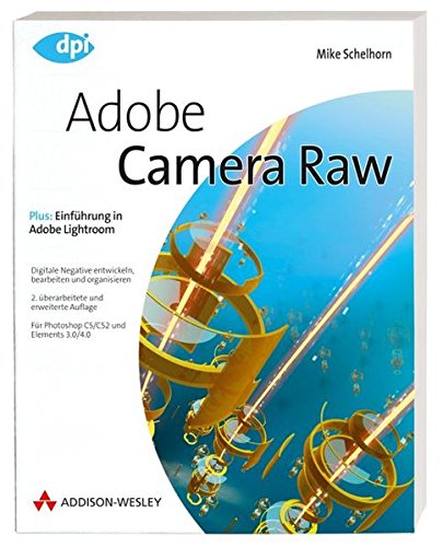 Adobe Camera Raw : digitale Negative entwickeln, bearbeiten und organisieren : [für Photoshop CS. CS2 und Elements 3.0/4.0 ; plus: Einführung in Adobe Lightroom] / / dpi - Schelhorn, Mike