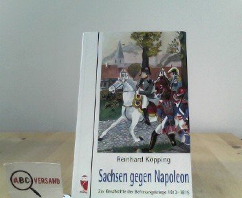 Sachsen gegen Napoleon: Zur Geschichte der Befreiungskriege 1813-1815 - Reinhard Köpping