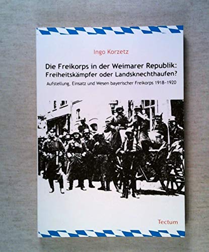 Die Freikorps in der Weimarer Republik: Freiheitskämpfer oder Landsknechthaufen?: Aufstellung, Einsatz und Wesen bayerischer Freikorps 1918 - 1920 - Korzetz, Ingo