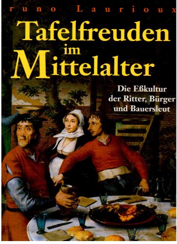 Tafelfreuden im Mittelalter. - Die Eßkultur der Ritter, Bürher und Bauersleut. [Kulturgeschichte ...