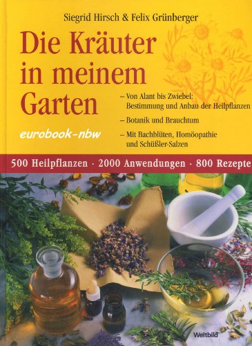 Die Kräuter in meinem Garten. Von Alant bis Zwiebel: Bestimmung und Anbau der Heilpflanzen - Botanik und Brauchtum - Mit Bachblüten, Homöopathie und Schüßler-Salzen. 500 Heilpflanzen - 2000 Anwendungen - 800 Rezepte - Siegrid Hirsch, Felix Grünberger