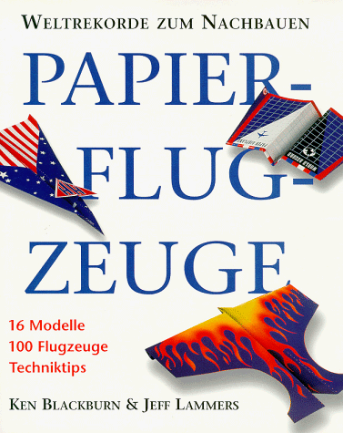 Papierflugzeuge : Weltrekorde zum Nachbauen Text von Ken Blackburn. Design der Papierflugzeuge von Ken Blackburn & Jeff Lammers. [Übers.: Martina Unger] - Blackburn, Ken und Jeff Lammers