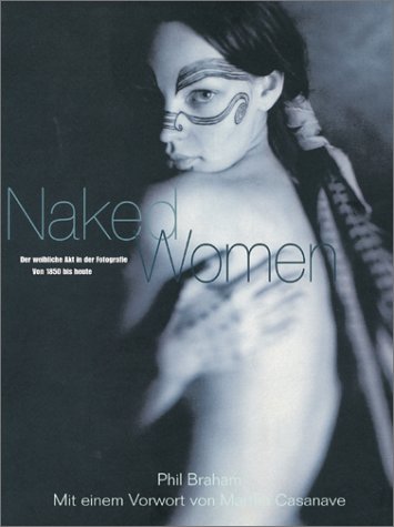 Nake Women Der weibliche Akt in der Fotografie Von 1850 bis heute - Braham, Phil