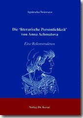 Die 'literarische Persönlichkeit' von Anna Achmatova, Eine Rekonstruktion - Agnieszka Swierszcz