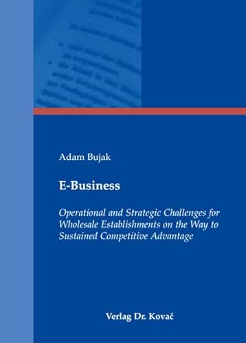 E-Business. Operational and Strategic Challenges for Wholesale Establishments on the Way to Sustained Competitive Advantage (9783830032540) by Adam Bujak