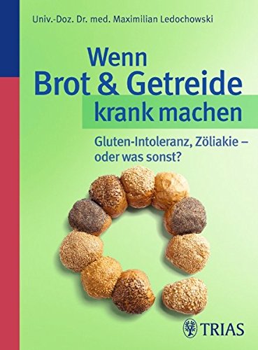 Wenn Brot und Getreide krank machen: Gluten-Intoleranz, Zöliakie - oder was sonst? - Ledochowski, Maximilian