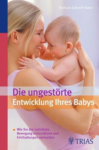 Die ungestörte Entwicklung Ihres Babys: Wie Sie die natürliche Bewegung unterstützen und Fehlhaltungen vermeiden - Zukunft-Huber, Barbara